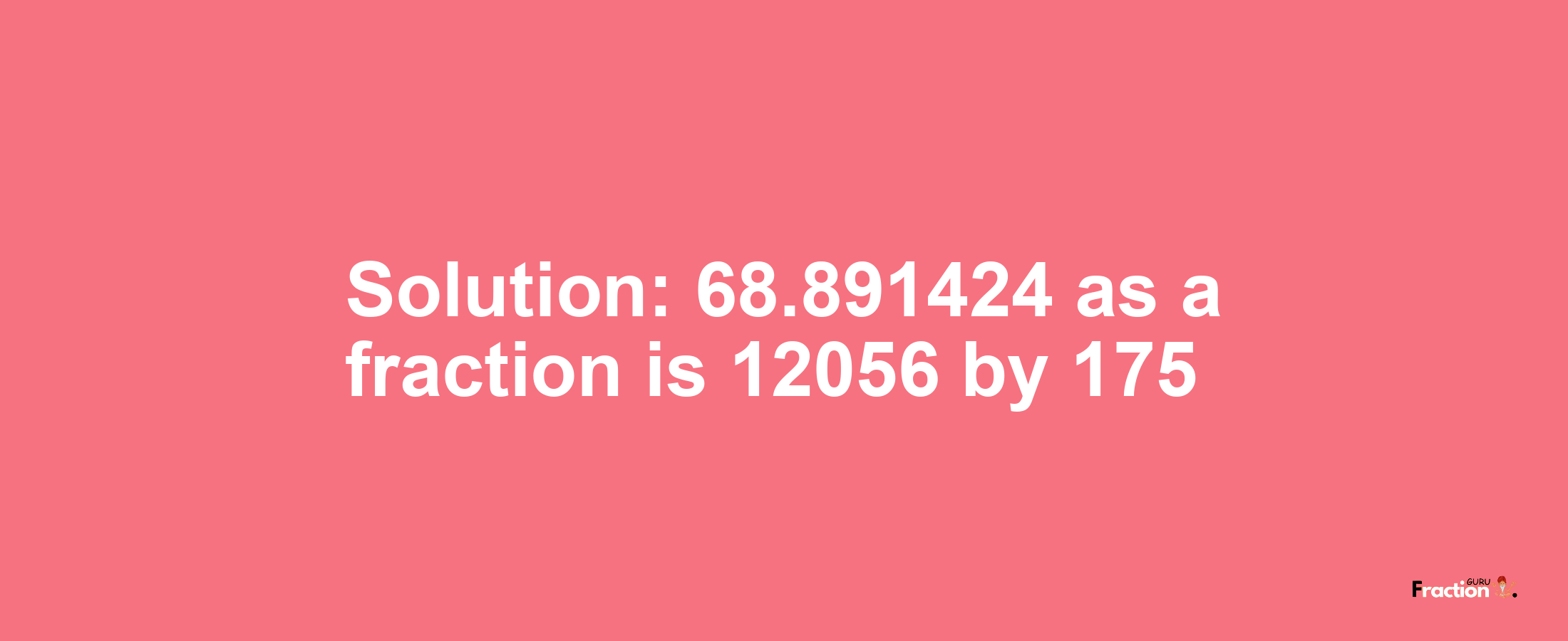 Solution:68.891424 as a fraction is 12056/175